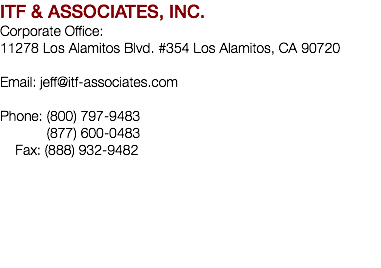 ITF & ASSOCIATES, INC. Corporate Office: 11278 Los Alamitos Blvd. #354 Los Alamitos, CA 90720 Email: jeff@itf-associates.com Phone: (800) 797-9483 (877) 600-0483 Fax: (888) 932-9482 